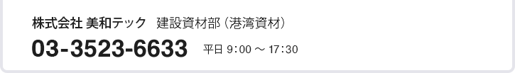 株式会社 美和テック 港湾資材部 03-3523-6633 平日 9：00 ～ 17：30