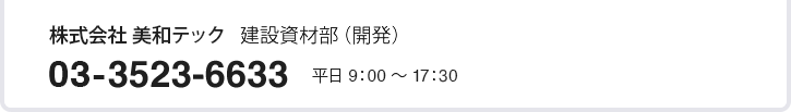 株式会社 美和テック 建設資材開発部 03-3517-1705 平日 9：00 ～ 17：30