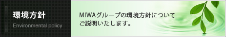 環境方針 Environmental policy MIWAグループの環境方針についてご説明いたします。